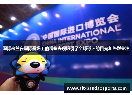 国际米兰在国际赛场上的精彩表现吸引了全球球迷的目光和热烈关注