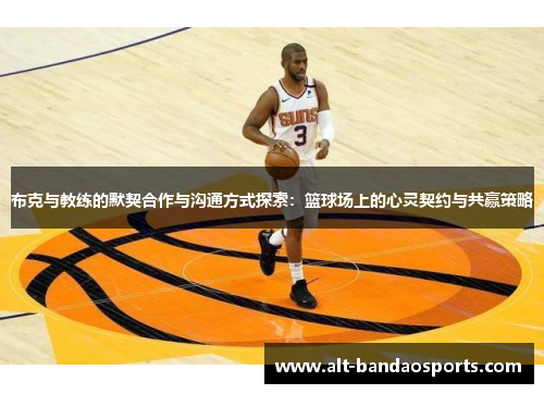 布克与教练的默契合作与沟通方式探索：篮球场上的心灵契约与共赢策略