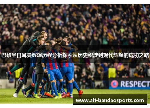 巴黎圣日耳曼辉煌历程分析探索从历史积淀到现代辉煌的成功之路