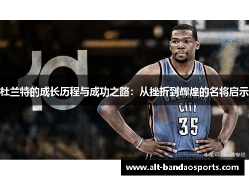 杜兰特的成长历程与成功之路：从挫折到辉煌的名将启示