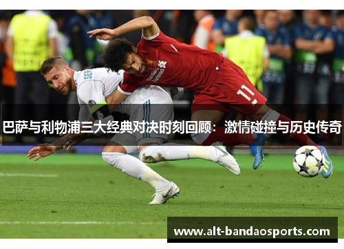 巴萨与利物浦三大经典对决时刻回顾：激情碰撞与历史传奇