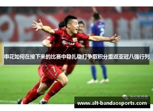 申花如何在接下来的比赛中稳扎稳打争取积分重返亚冠八强行列