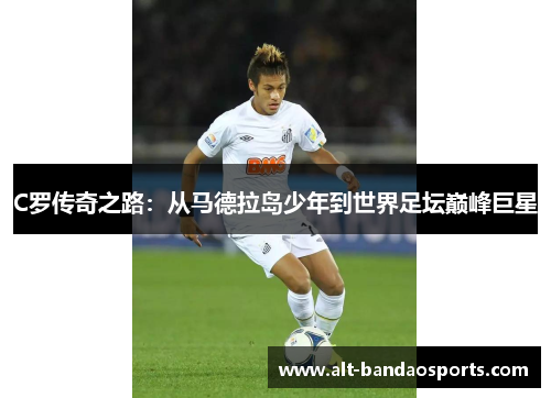 C罗传奇之路：从马德拉岛少年到世界足坛巅峰巨星