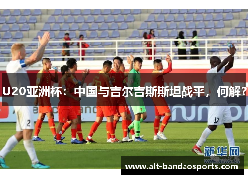 U20亚洲杯：中国与吉尔吉斯斯坦战平，何解？