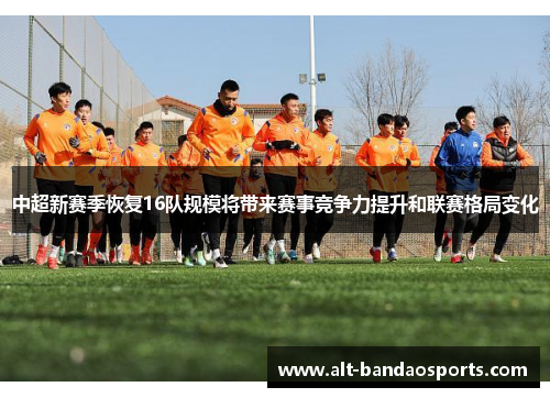 中超新赛季恢复16队规模将带来赛事竞争力提升和联赛格局变化