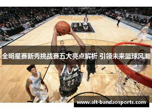 全明星赛新秀挑战赛五大亮点解析 引领未来篮球风潮