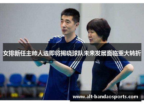 女排新任主帅人选即将揭晓球队未来发展面临重大转折