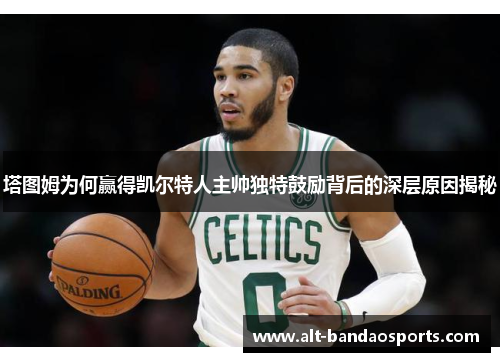 塔图姆为何赢得凯尔特人主帅独特鼓励背后的深层原因揭秘