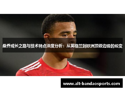 桑乔成长之路与技术特点深度分析：从英格兰到欧洲顶级边锋的蜕变