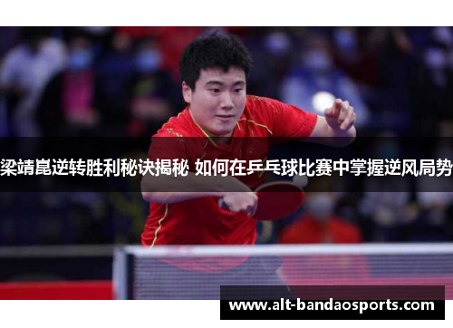 梁靖崑逆转胜利秘诀揭秘 如何在乒乓球比赛中掌握逆风局势