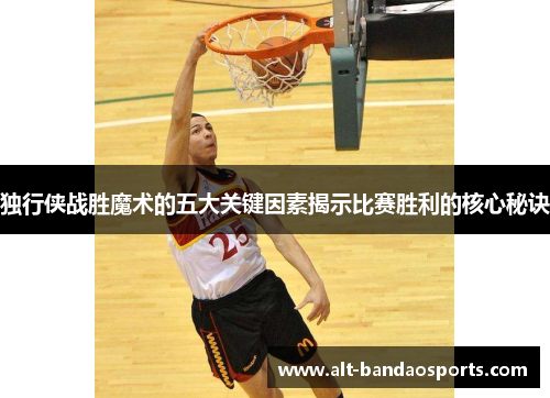 独行侠战胜魔术的五大关键因素揭示比赛胜利的核心秘诀