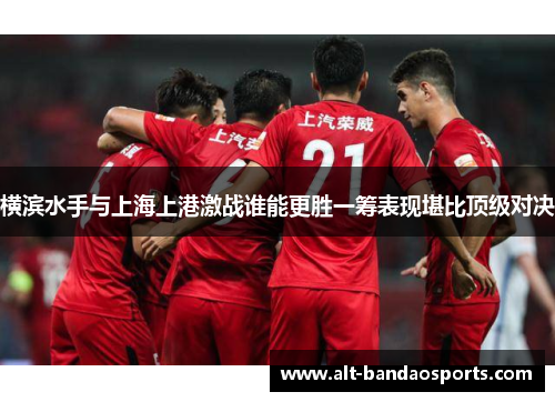 横滨水手与上海上港激战谁能更胜一筹表现堪比顶级对决