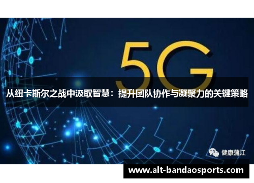 从纽卡斯尔之战中汲取智慧：提升团队协作与凝聚力的关键策略